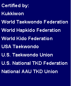 Text Box: Certified by:KukkiwonWorld Taekwondo FederationWorld Hapkido FederationWorld Kido FederationUSA TaekwondoU.S. Taekwondo UnionU.S. National TKD FederationNational AAU TKD Union